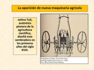 La aparición de nueva maquinaria agrícola Jethro Tull, auténtico pionero de la agricultura científica, diseñó esta sembradora en los primeros años del siglo XVIII. 