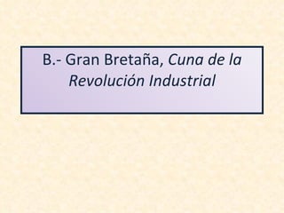 B.- Gran Bretaña,  Cuna de la Revolución Industrial 