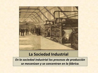La Sociedad Industrial En la sociedad industrial los procesos de producción se mecanizan y se concentran en la fábrica . 