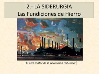 2.- LA SIDERURGIA Las Fundiciones de Hierro El otro motor de la revolución industrial 