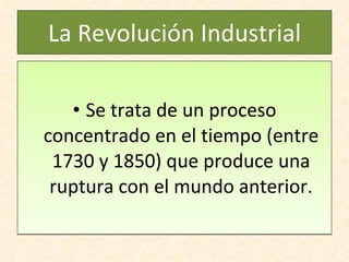 La Revolución Industrial Se trata de un proceso concentrado en el tiempo (entre 1730 y 1850) que produce una ruptura con el mundo anterior. 