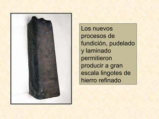 Los nuevos procesos de fundición, pudelado y laminado permitieron producir a gran escala lingotes de hierro refinado 