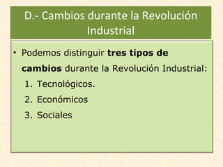 D.- Cambios durante la Revolución Industrial Podemos distinguir  tres tipos de cambios  durante la Revolución Industrial: Tecnológicos. Económicos Sociales 