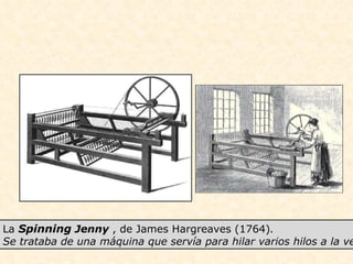 La  Spinning  Jenny  , de James Hargreaves (1764) .  Se trataba de una máquina que servía para hilar varios hilos a la vez. 