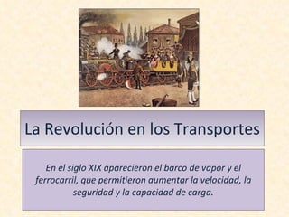 La Revolución en los Transportes En el siglo XIX aparecieron el barco de vapor y el ferrocarril, que permitieron aumentar la velocidad, la seguridad y la capacidad de carga . 