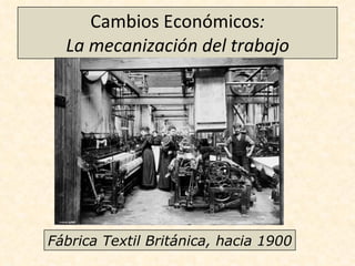 Cambios Económicos : La mecanización del trabajo Fábrica Textil Británica, hacia 1900 
