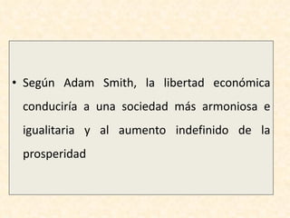 Según Adam Smith, la libertad económica conduciría a una sociedad más armoniosa e igualitaria y al aumento indefinido de la prosperidad 