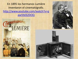 En 1895 los hermanos Lumière
    inventaron el cinematógrafo.
http://www.youtube.com/watch?v=q
           awVtd32DOQ
 