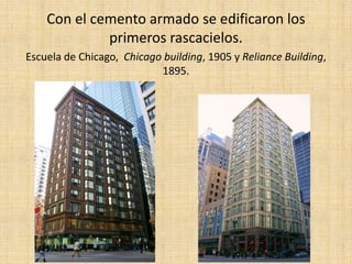 Con el cemento armado se edificaron los
             primeros rascacielos.
Escuela de Chicago, Chicago building, 1905 y Reliance Building,
                           1895.
 