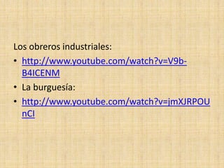 Los obreros industriales:
• http://www.youtube.com/watch?v=V9b-
  B4ICENM
• La burguesía:
• http://www.youtube.com/watch?v=jmXJRPOU
  nCI
 