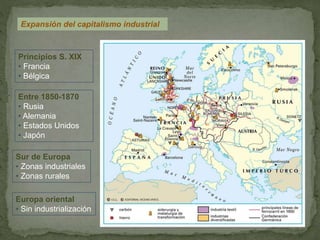 Expansión del capitalismo industrial
Principios S. XIX
• Francia
• Bélgica
Entre 1850-1870
• Rusia
• Alemania
• Estados Unidos
• Japón
Sur de Europa
• Zonas industriales
• Zonas rurales
Europa oriental
• Sin industrialización
 