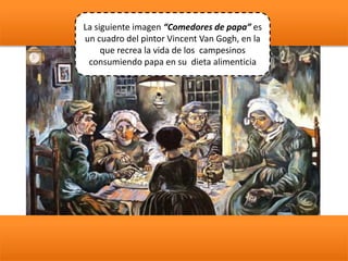 La siguiente imagen “Comedores de papa” es
un cuadro del pintor Vincent Van Gogh, en la
que recrea la vida de los campesinos
consumiendo papa en su dieta alimenticia
 