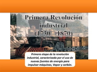 Primera etapa de la revolución
industrial, caracterizada por el uso de
nuevas fuentes de energía para
impulsar máquinas, Vapor y carbón.
 