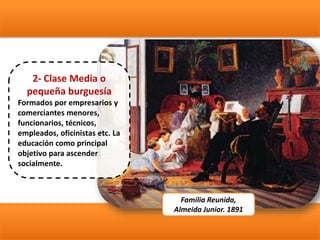 2- Clase Media o
pequeña burguesía
Formados por empresarios y
comerciantes menores,
funcionarios, técnicos,
empleados, oficinistas etc. La
educación como principal
objetivo para ascender
socialmente.
Familia Reunida,
Almeida Junior. 1891
 
