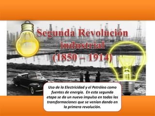Uso de la Electricidad y el Petróleo como
fuentes de energía. En esta segunda
etapa se da un nuevo impulso en todas las
transformaciones que se venían dando en
la primera revolución.
 