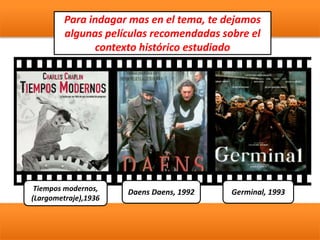 Para indagar mas en el tema, te dejamos
algunas películas recomendadas sobre el
contexto histórico estudiado
Tiempos modernos,
(Largometraje),1936
Daens Daens, 1992 Germinal, 1993
 