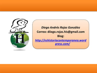 Contacto:
Diego Andrés Rojas González
Correo: diiego.rojas.his@gmail.com
Blog:
http://eshistoriacontemporanea.word
press.com/
 