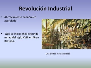 Revolución Industrial
• Al crecimiento económico
acerelado
• Que se inicio en la segunda
mitad del siglo XVIII en Gran
Bretaña.
Una ciudad industrializada
 