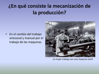 ¿En qué consiste la mecanización de
la producción?
• En el cambio del trabajo
artesanal y manual por el
trabajo de las maquinas.
La mujer trabaja con una maquina textil
 