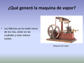 ¿Qué generó la maquina de vapor?
• Las fabricas ya no están cerca
de los ríos, están en las
ciudades y esto reduce
costes.
Maquina de vapor
 