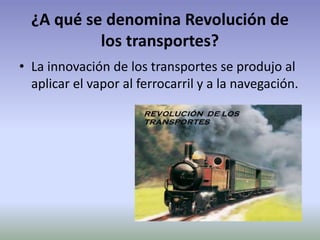 ¿A qué se denomina Revolución de
los transportes?
• La innovación de los transportes se produjo al
aplicar el vapor al ferrocarril y a la navegación.
 