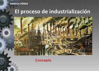 REBECA PÉREZ

El proceso de industrialización

Concepto

 
