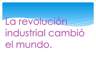 La revolución
industrial cambió
el mundo.
 