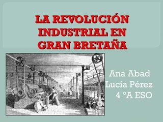 LA REVOLUCIÓN
INDUSTRIAL EN
GRAN BRETAÑA
Ana Abad
Lucía Pérez
4 ºA ESO

 
