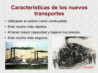Características de los nuevos
transportes
● Utilizaban el carbón como combustible.
● Eran mucho más rápidos.
● Al tener mayor capacidad y bajaron los precios.
● Eran mucho más seguros.
 