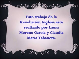 Este trabajo de la
Revolución Inglesa está
  realizado por Laura
Moreno García y Claudia
    María Tabanera.
 