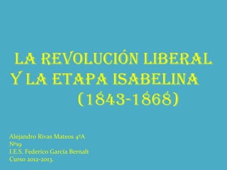 La revoLución LiberaL
y La etapa isabeLina
(1843-1868)
Alejandro Rivas Mateos 4ºA
Nº19
I.E.S. Federico García Bernalt
Curso 2012-2013.
 