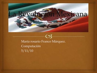La Revolución Mexicana María rosario Franco Márquez. Computación 5/11/10 