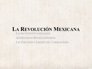 LA REVOLUCIÓN MEXICANA 
LUCHA CONSTITUCIONALISTA 
ALTERNATIVAS REVOLUCIONARIAS 
LAS VIRTUDES Y LÍMITES DEL CARRANCISMO 
 