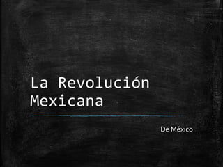 La Revolución 
Mexicana 
De México 
 