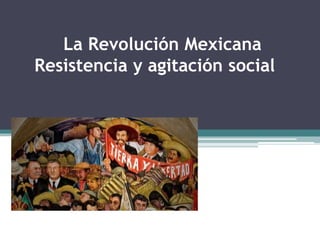 La Revolución Mexicana
Resistencia y agitación social
 
