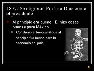 1877: Se eligieron Porfirio Díaz como
el presidente
 Al principio era bueno. Él hizo cosas
buenas para México
 Construyó...
