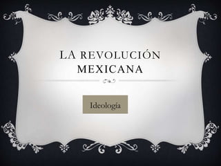 LA REVOLUCIÓN
MEXICANA
Ideología
 