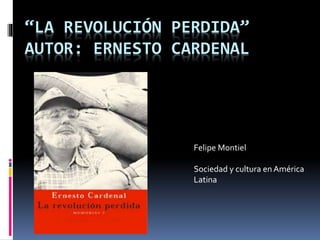 “LA REVOLUCIÓN PERDIDA”
AUTOR: ERNESTO CARDENAL
Felipe Montiel
Sociedad y cultura en América
Latina
 