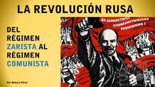 LA REVOLUCIÓN RUSA
DEL
RÉGIMEN
ZARISTA AL
RÉGIMEN
COMUNISTA
Por Rebeca Pérez
 