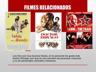 FILMES RELACIONADOS
Los tres son muy buenos títulos, en lo personal me gusta más
doctor Zhivago, por que es una narrativa de personas comunes
y no de personajes centrales y famosos.
 