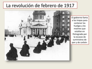 La revolución de febrero de 1917
El gobierno llama
a las tropas para
contener las
huelgas y los
motines que
estallan en
Petrogrado por
la escasez de
suministros de
pan y de carbón.
 