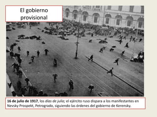 16 de julio de 1917, los días de julio; el ejército ruso dispara a los manifestantes en
Nevsky Prospekt, Petrogrado, siguiendo las órdenes del gobierno de Kerensky.
El gobierno
provisional
 