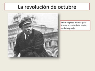 La revolución de octubre
Lenin regresa a Rusia para
tomar el control del soviet
de Petrogrado.
 
