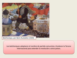 Bolchevique, por Boris Kustodiev (1920)
Los bolcheviques adoptaron el nombre de partido comunista y fundaron la Tercera
Internacional para extender la revolución a otros países.
 