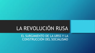 LA REVOLUCIÓN RUSA
EL SURGIMIENTO DE LA URSS Y LA
CONSTRUCCIÓN DEL SOCIALISMO
 