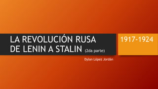 LA REVOLUCIÓN RUSA
DE LENIN A STALIN (2da parte)
1917-1924
Dylan López Jordán
 