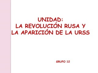 UNIDAD:
LA REVOLUCIÓN RUSA Y
LA APARICIÓN DE LA URSS
GRUPO 12
 