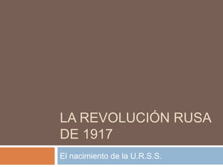 LA REVOLUCIÓN RUSA
DE 1917
El nacimiento de la U.R.S.S.
 