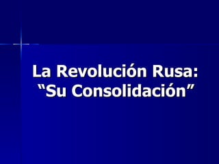 La Revolución Rusa:
 “Su Consolidación”
 