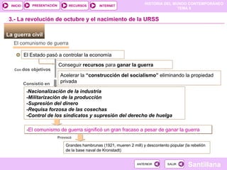 La guerra civil  El comunismo de guerra El Estado pasó a controlar la economía Conseguir  recursos  para  ganar la guerra Con  dos objetivos 3.- La revolución de octubre y el nacimiento de la URSS Acelerar la  “construcción del socialismo”  eliminando la propiedad privada Consistió en - Nacionalización de la industria -Militarización de la producción -Supresión del dinero -Requisa forzosa de las cosechas -Control de los sindicatos y supresión del derecho de huelga - El comunismo de guerra significó un gran fracaso a pesar de ganar la guerra Provocó Grandes hambrunas (1921, mueren 2 mill) y descontento popular (la rebelión de la base naval de Kronstadt) ‏ 